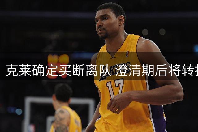 克莱确定买断离队 澄清期后将转投热火阵营