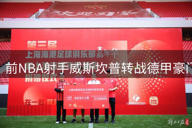 前NBA射手威斯坎普转战德甲豪门 三年合约开启欧洲新征程