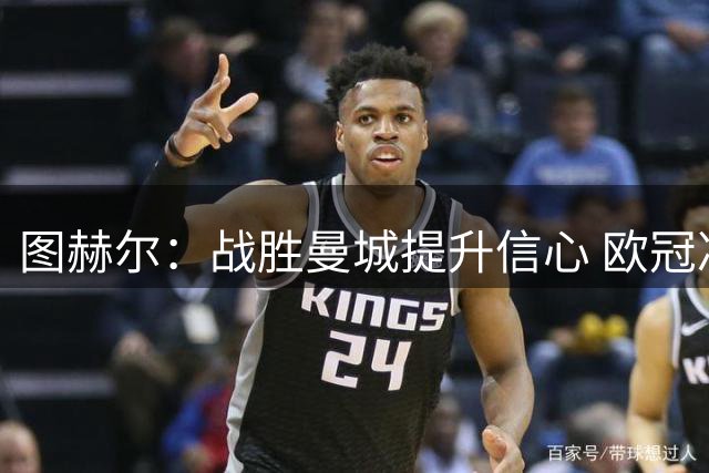 图赫尔：战胜曼城提升信心 欧冠决赛双方均有机会