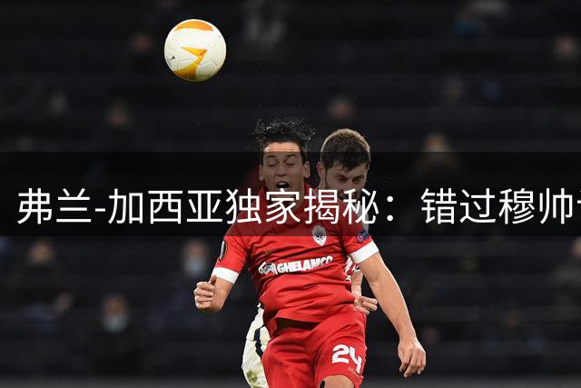 弗兰-加西亚独家揭秘：错过穆帅谈话 缘何选择贝蒂斯