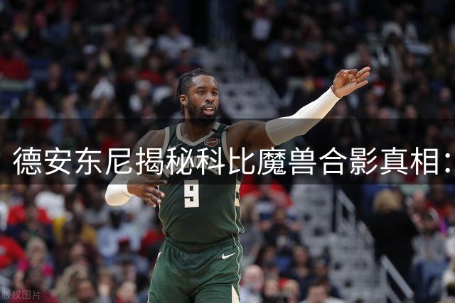 德安东尼揭秘科比魔兽合影真相：并非激烈冲突只是玩笑