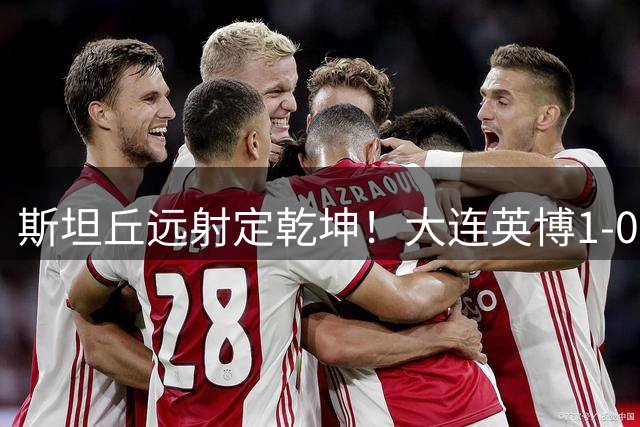 斯坦丘远射定乾坤！大连英博1-0力克辽宁铁人升至积分榜次席