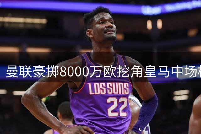曼联豪掷8000万欧挖角皇马中场核心楚阿梅尼