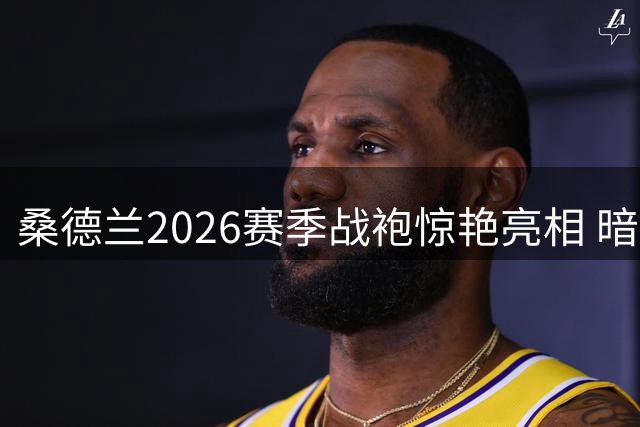 桑德兰2026赛季战袍惊艳亮相 暗藏87年前足总杯冠军密码