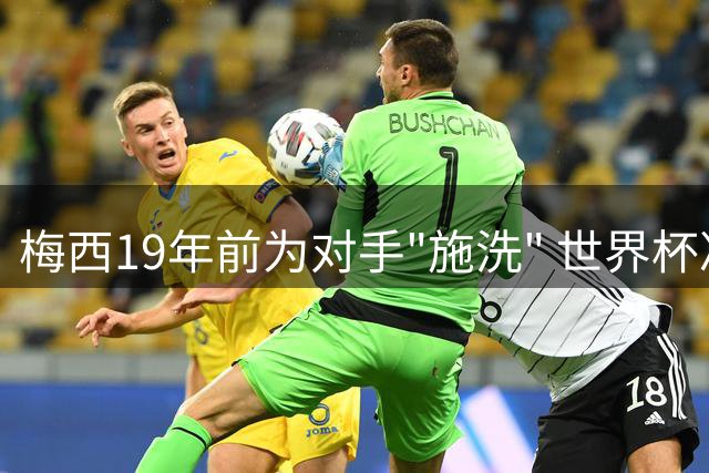 梅西19年前为对手"施洗" 世界杯决赛上演命运轮回
