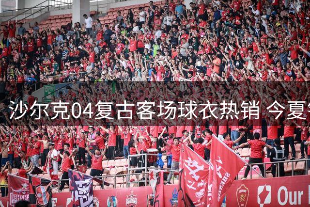 沙尔克04复古客场球衣热销 今夏销量直逼上赛季总量