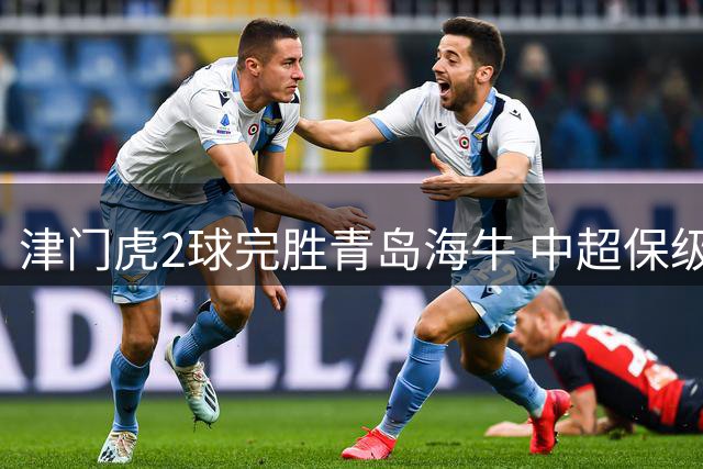 津门虎2球完胜青岛海牛 中超保级形势现转机