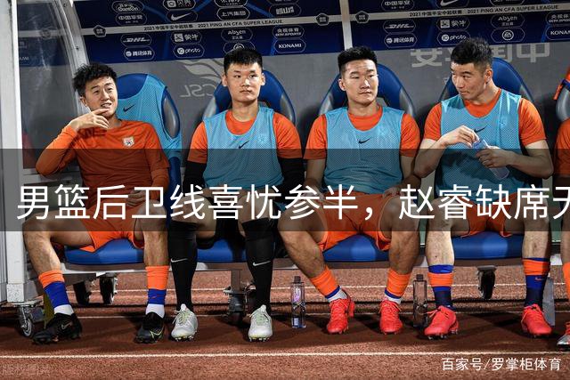 男篮后卫线喜忧参半，赵睿缺席无攻坚利器 但郭导终于尝试高后卫！