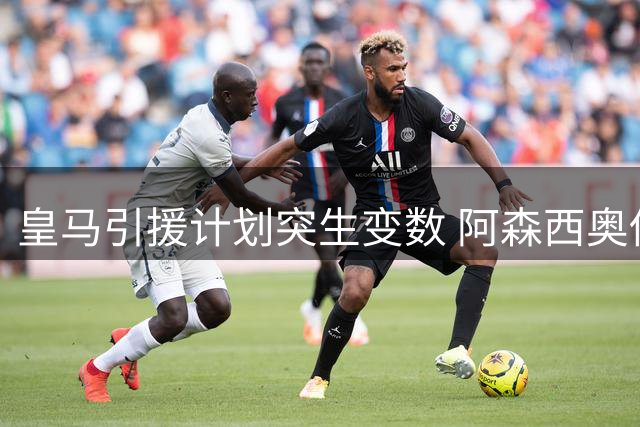 皇马引援计划突生变数 阿森西奥伤停六周打乱巴斯托尼转会节奏