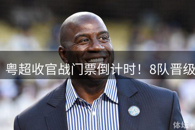 粤超收官战门票倒计时！8队晋级悬念待解 射手助攻双榜更新