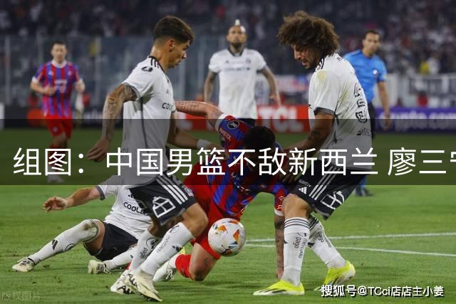 组图：中国男篮不敌新西兰 廖三宁突入禁区