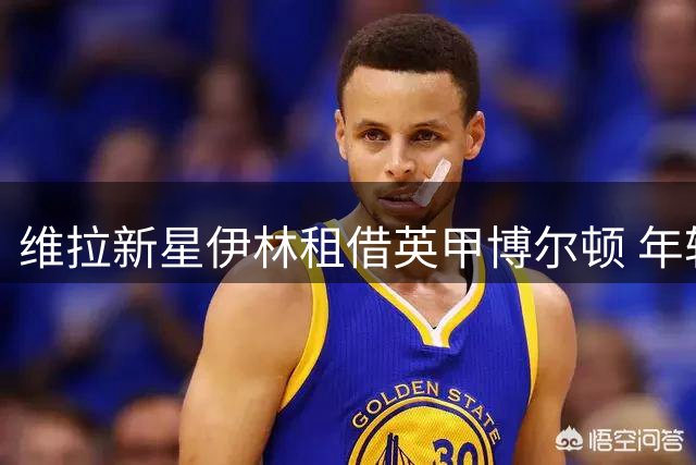 维拉新星伊林租借英甲博尔顿 年轻边锋开启新赛季历练