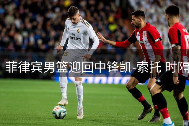 菲律宾男篮迎回中锋凯-索托 时隔一年重返国家队阵容