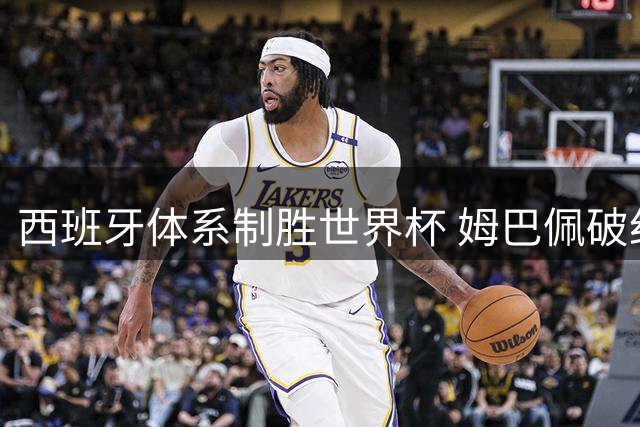 西班牙体系制胜世界杯 姆巴佩破纪录独揽金靴