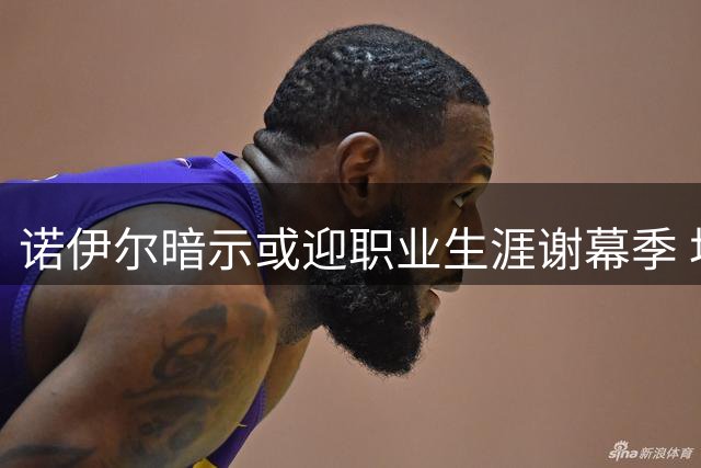 诺伊尔暗示或迎职业生涯谢幕季 坦言享受当下每一刻