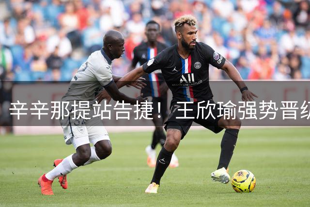 辛辛那提站告捷！王欣瑜强势晋级 终结WTA1000赛事连败纪录
