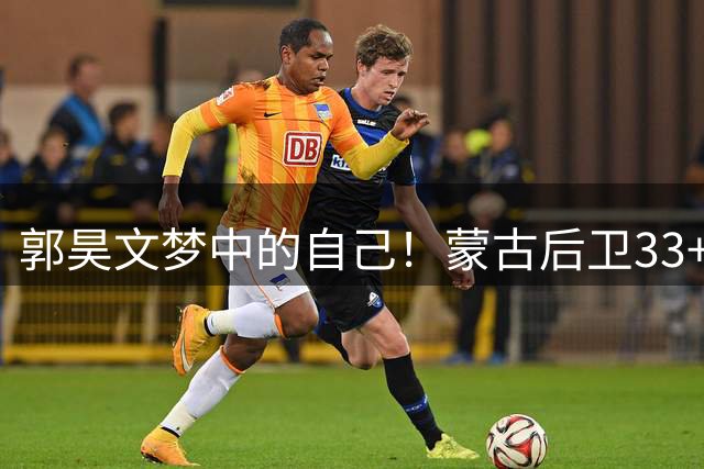 郭昊文梦中的自己！蒙古后卫33+17胜日本 郭士强被骂不会用杨瀚森