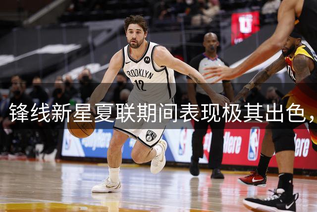 锋线新星夏联期间表现极其出色，湖人再不出手就要被别人截胡了？