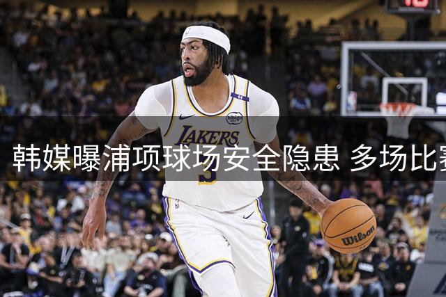 韩媒曝浦项球场安全隐患 多场比赛面临场地调整