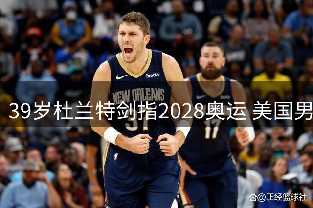 39岁杜兰特剑指2028奥运 美国男篮传奇欲续写辉煌